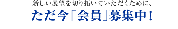 新しい展望を切り拓いていただくために、ただ今「会員」募集中！